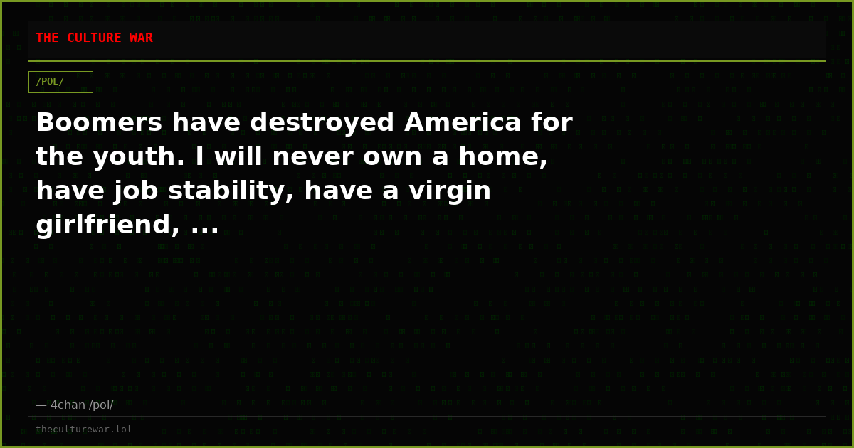 Boomers have destroyed America for the youth. I will never own a home, have job stability, have a virgin girlfriend, ...