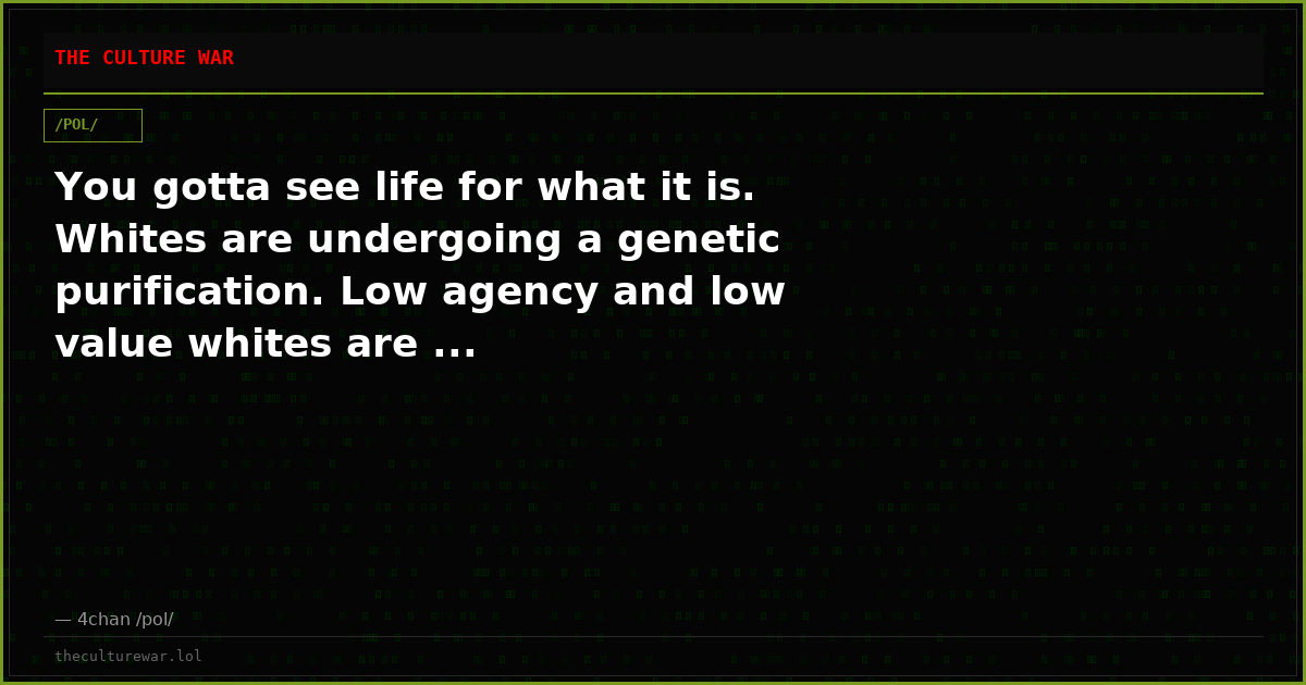 You gotta see life for what it is. Whites are undergoing a genetic purification. Low agency and low value whites are ...