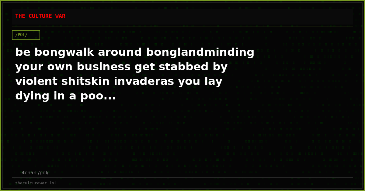 be bongwalk around bonglandminding your own business get stabbed by violent shitskin invaderas you lay dying in a poo...