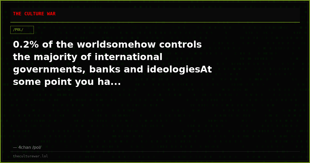 0.2% of the worldsomehow controls the majority of international governments, banks and ideologiesAt some point you ha...