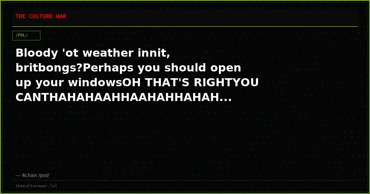 Bloody 'ot weather innit, britbongs?Perhaps you should open up your windowsOH THAT'S RIGHTYOU CANTHAHAHAAHHAAHAHHAHAH...