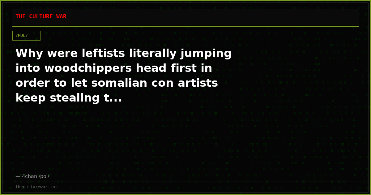 Why were leftists literally jumping into woodchippers head first in order to let somalian con artists keep stealing t...