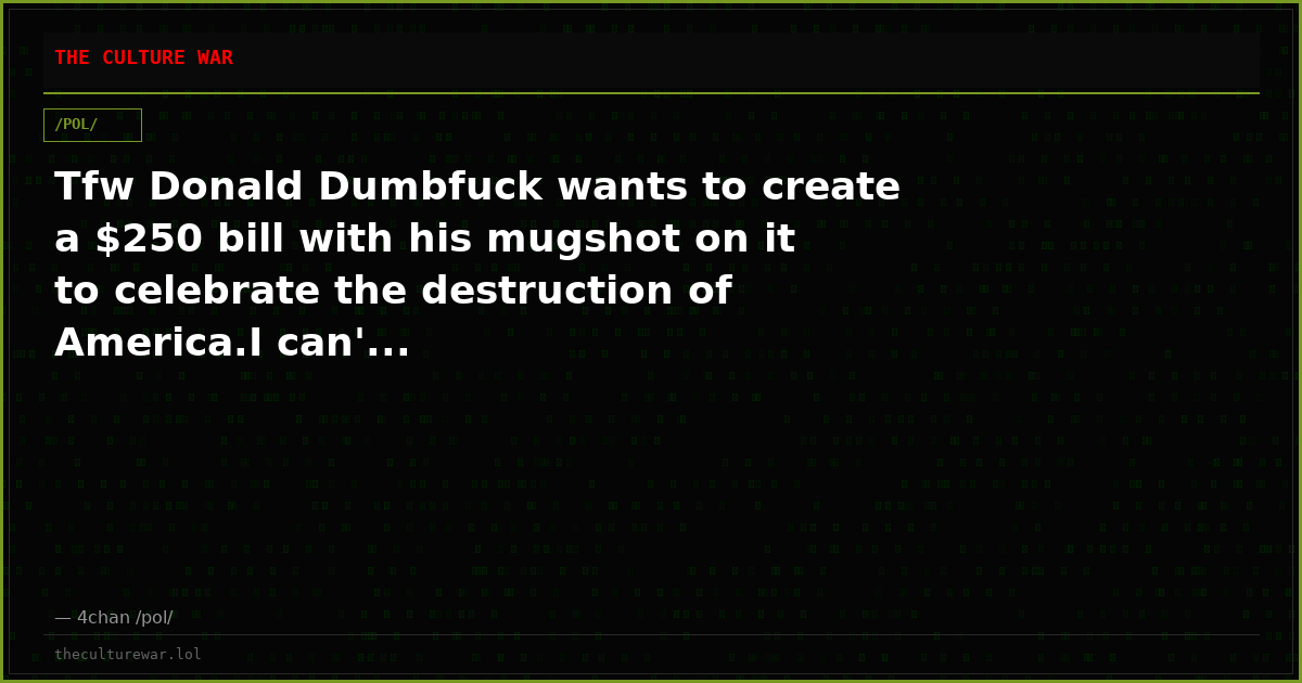 Tfw Donald Dumbfuck wants to create a $250 bill with his mugshot on it to celebrate the destruction of America.I can'...