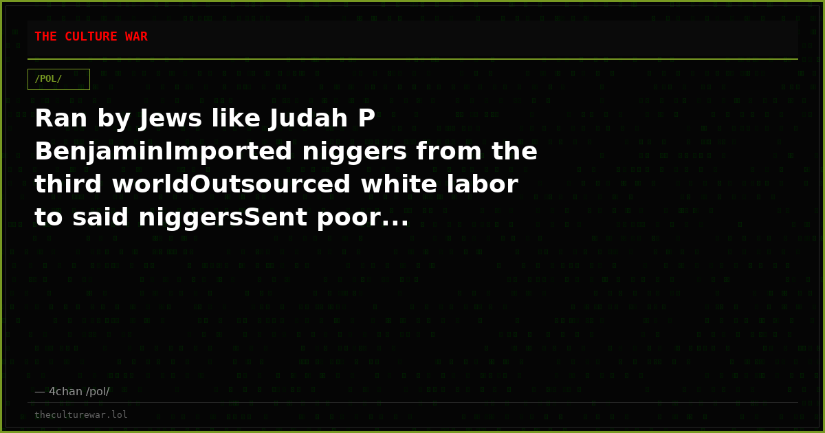 Ran by Jews like Judah P BenjaminImported niggers from the third worldOutsourced white labor to said niggersSent poor...