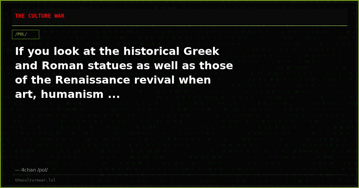 If you look at the historical Greek and Roman statues as well as those of the Renaissance revival when art, humanism ...