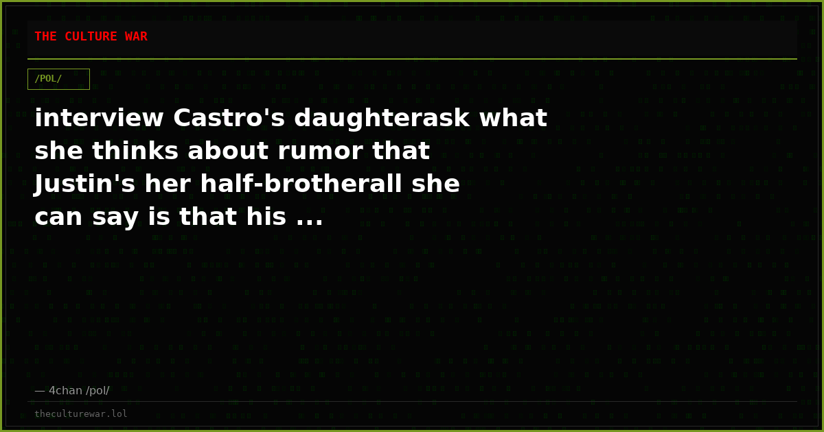 interview Castro's daughterask what she thinks about rumor that Justin's her half-brotherall she can say is that his ...