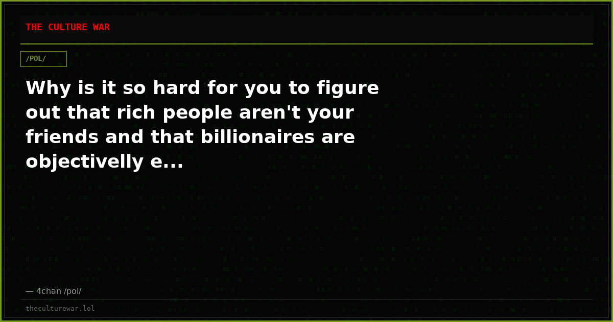 Why is it so hard for you to figure out that rich people aren't your friends and that billionaires are objectivelly e...