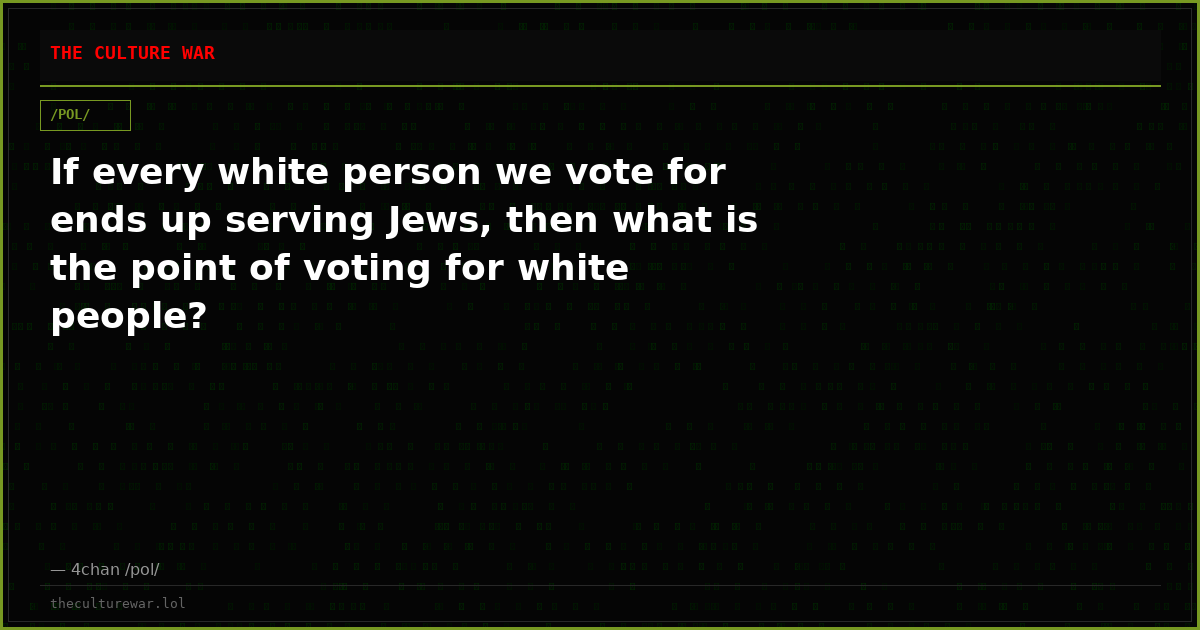 If every white person we vote for ends up serving Jews, then what is the point of voting for white people?