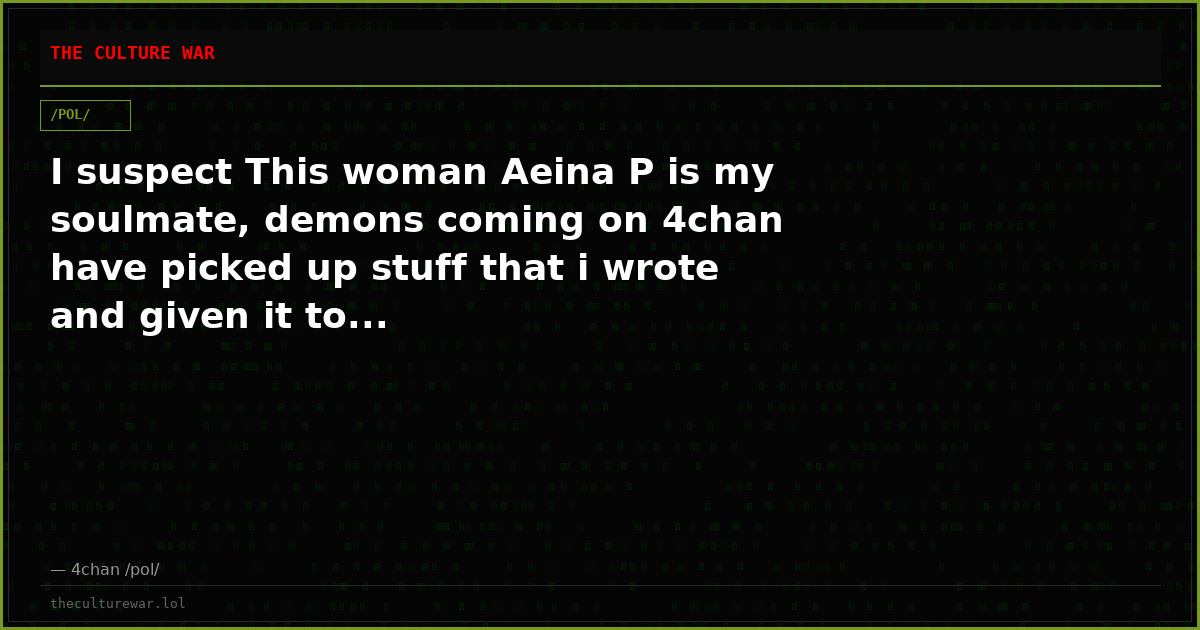 I suspect This woman Aeina P is my soulmate, demons coming on 4chan have picked up stuff that i wrote and given it to...