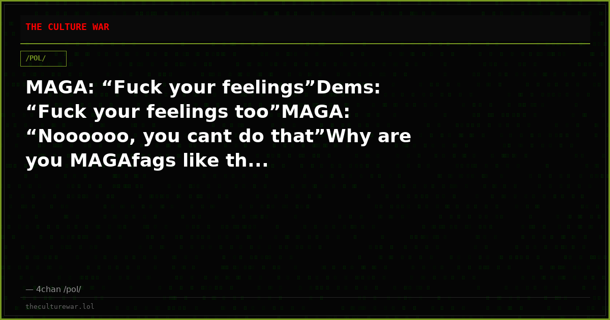 MAGA: “Fuck your feelings”Dems: “Fuck your feelings too”MAGA: “Noooooo, you cant do that”Why are you MAGAfags like th...