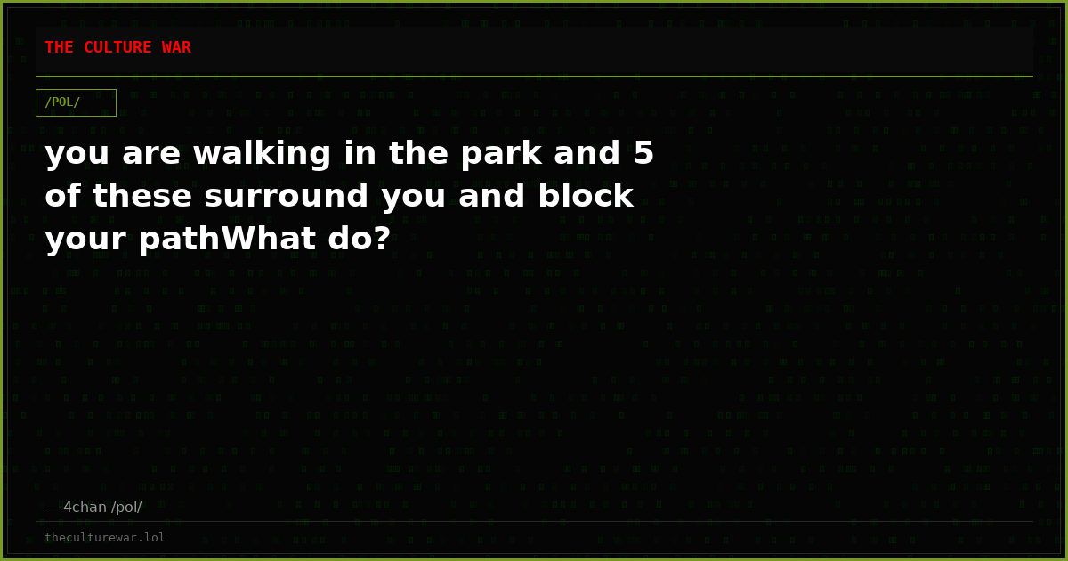 you are walking in the park and 5 of these surround you and block your pathWhat do?