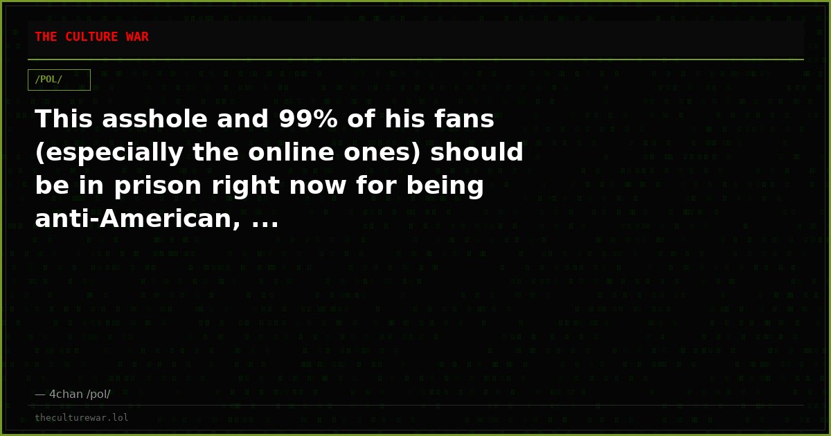 This asshole and 99% of his fans (especially the online ones) should be in prison right now for being anti-American, ...