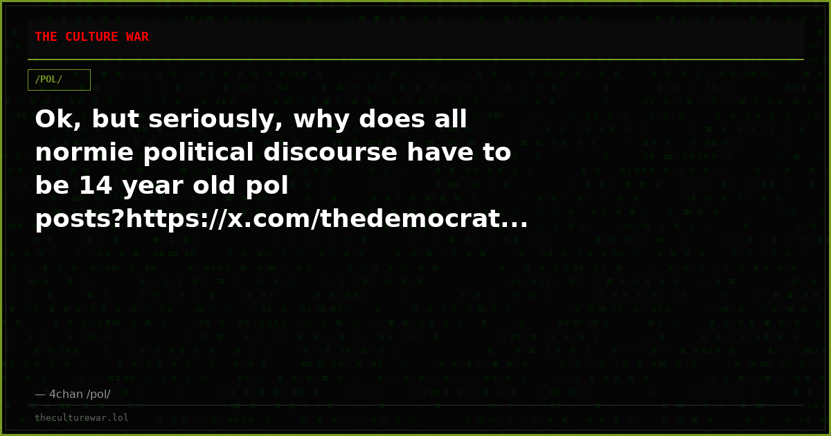 Ok, but seriously, why does all normie political discourse have to be 14 year old pol posts?https://x.com/thedemocrat...
