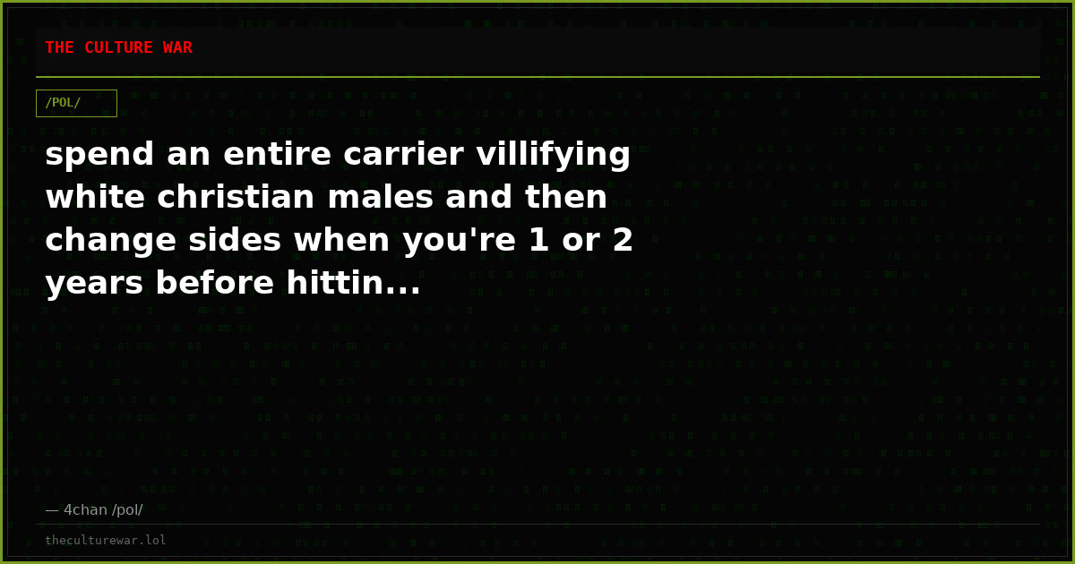 spend an entire carrier villifying white christian males and then change sides when you're 1 or 2 years before hittin...