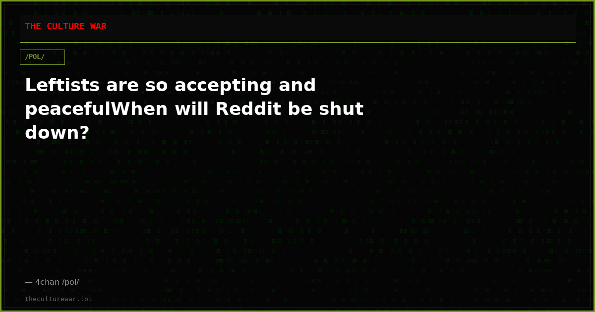 Leftists are so accepting and peacefulWhen will Reddit be shut down?