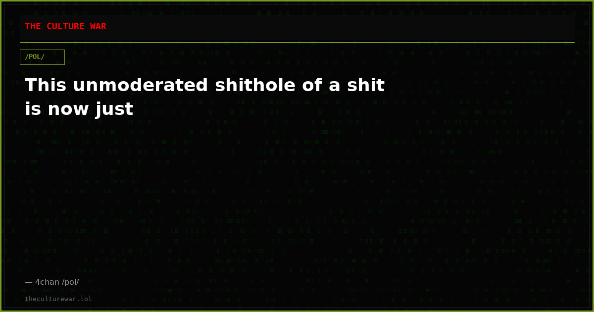 This unmoderated shithole of a shit is now just