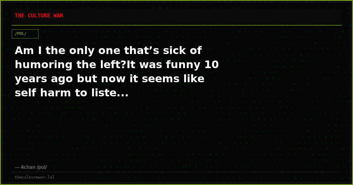 Am I the only one that’s sick of humoring the left?It was funny 10 years ago but now it seems like self harm to liste...