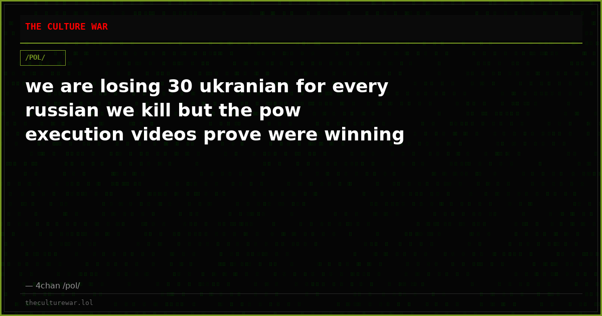 we are losing 30 ukranian for every russian we kill but the pow execution videos prove were winning