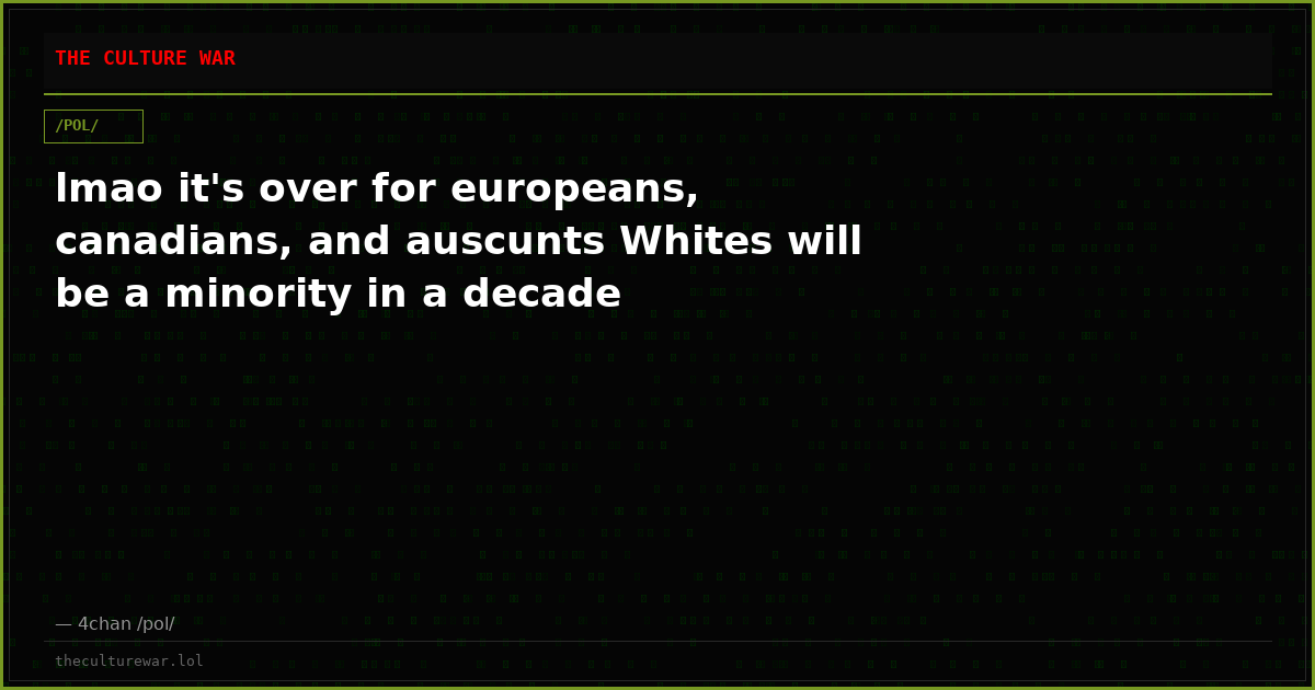 lmao it's over for europeans, canadians, and auscunts Whites will be a minority in a decade