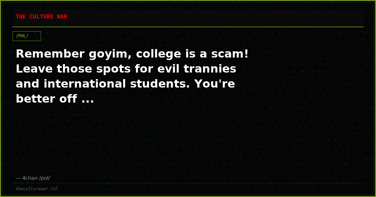 Remember goyim, college is a scam! Leave those spots for evil trannies and international students. You're better off ...