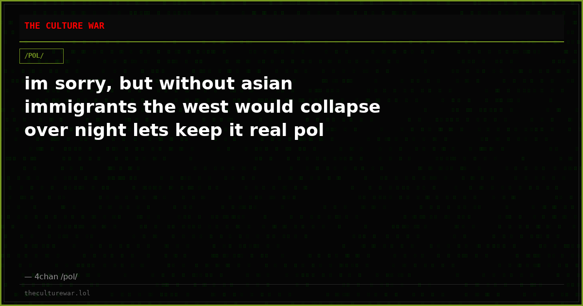 im sorry, but without asian immigrants the west would collapse over night lets keep it real pol
