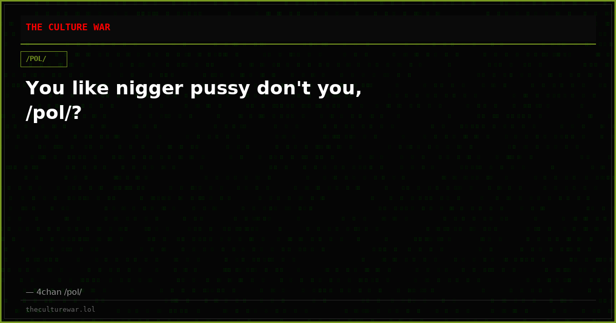 You like nigger pussy don't you, /pol/?