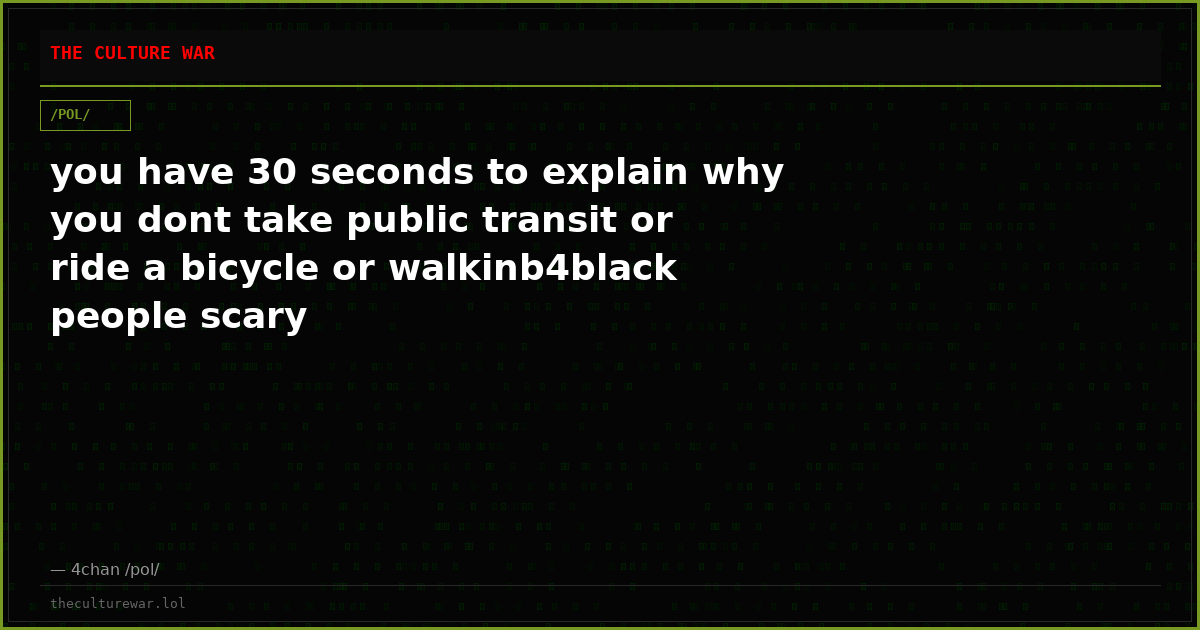 you have 30 seconds to explain why you dont take public transit or ride a bicycle or walkinb4black people scary