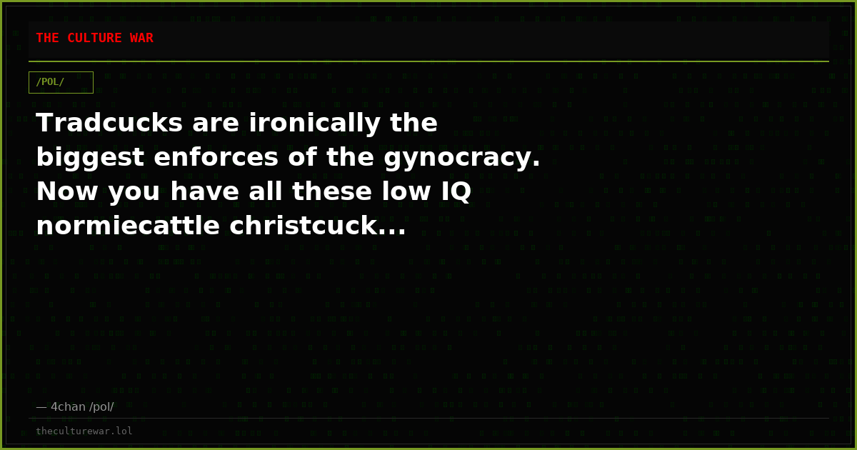 Tradcucks are ironically the biggest enforces of the gynocracy. Now you have all these low IQ normiecattle christcuck...