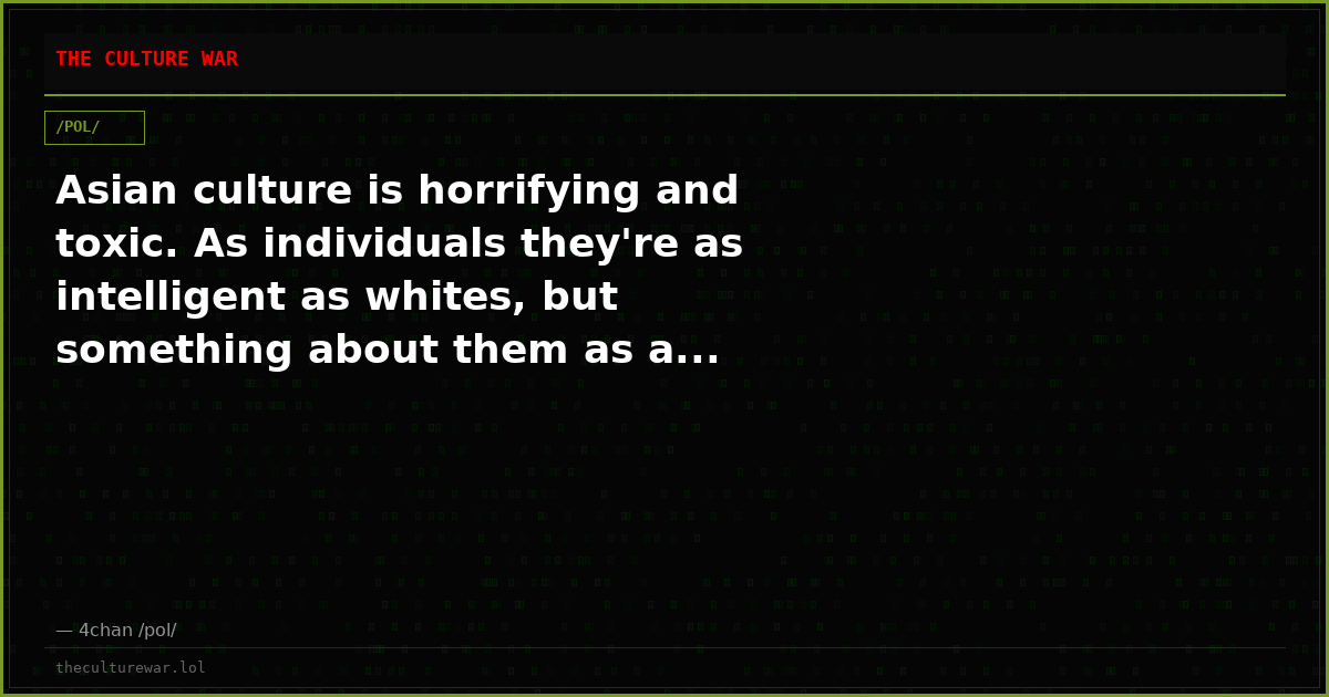 Asian culture is horrifying and toxic. As individuals they're as intelligent as whites, but something about them as a...