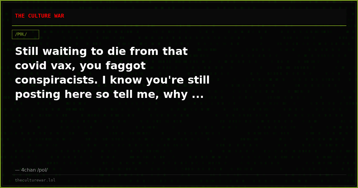 Still waiting to die from that covid vax, you faggot conspiracists. I know you're still posting here so tell me, why ...