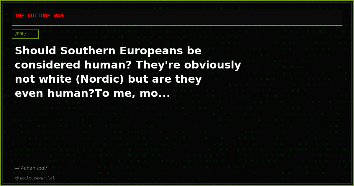 Should Southern Europeans be considered human? They're obviously not white (Nordic) but are they even human?To me, mo...