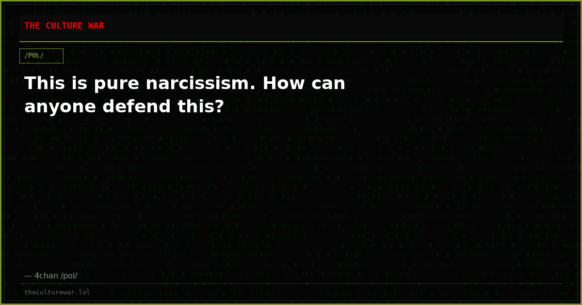 This is pure narcissism. How can anyone defend this?