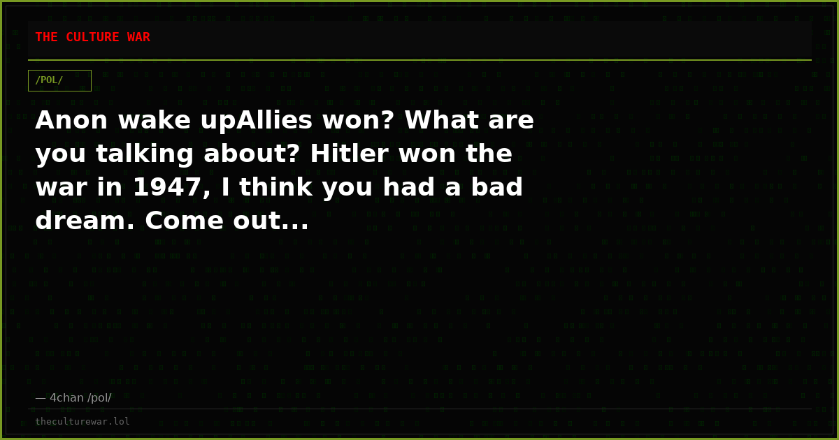 Anon wake upAllies won? What are you talking about? Hitler won the war in 1947, I think you had a bad dream. Come out...