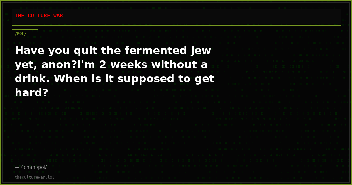 Have you quit the fermented jew yet, anon?I'm 2 weeks without a drink. When is it supposed to get hard?