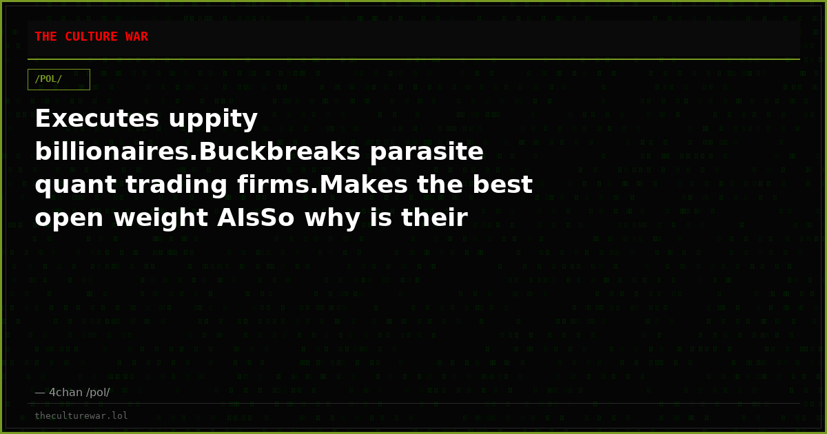 Executes uppity billionaires.Buckbreaks parasite quant trading firms.Makes the best open weight AIsSo why is their fo...