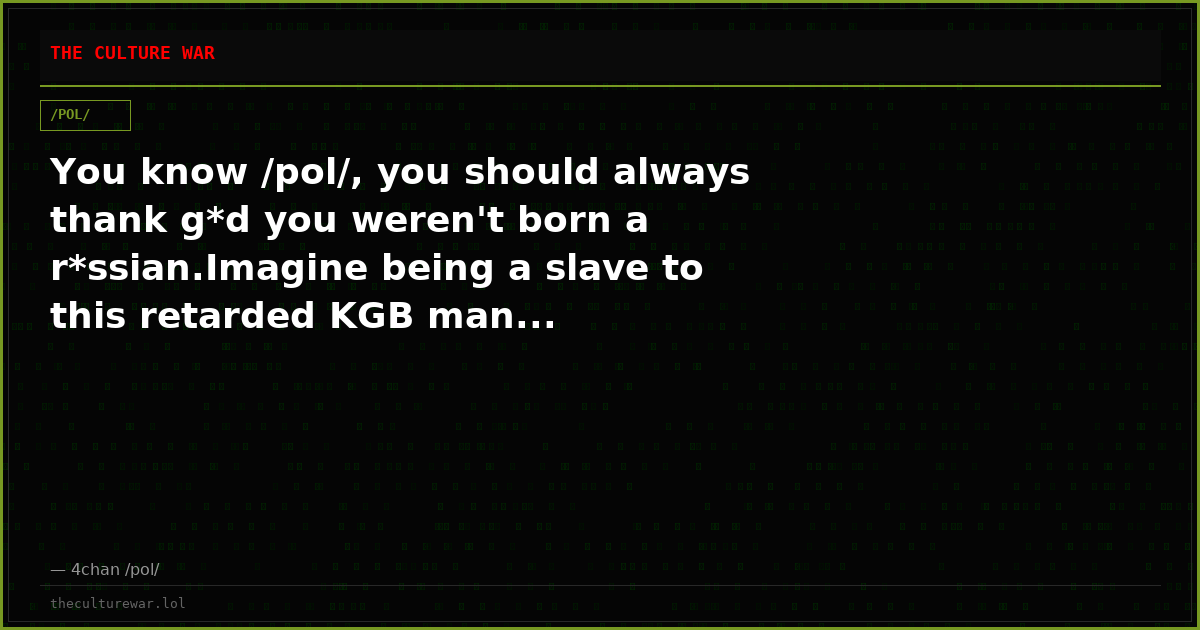 You know /pol/, you should always thank g*d you weren't born a r*ssian.Imagine being a slave to this retarded KGB man...
