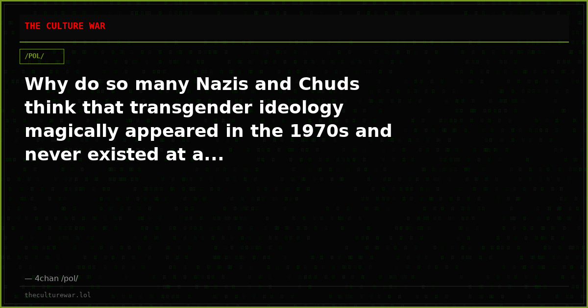 Why do so many Nazis and Chuds think that transgender ideology magically appeared in the 1970s and never existed at a...