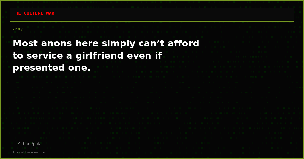 Most anons here simply can’t afford to service a girlfriend even if presented one.