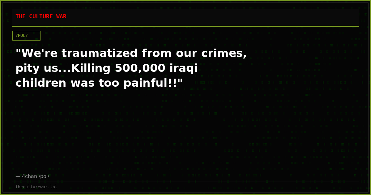 "We're traumatized from our crimes, pity us...Killing 500,000 iraqi children was too painful!!"