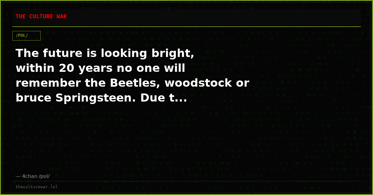 The future is looking bright, within 20 years no one will remember the Beetles, woodstock or bruce Springsteen. Due t...