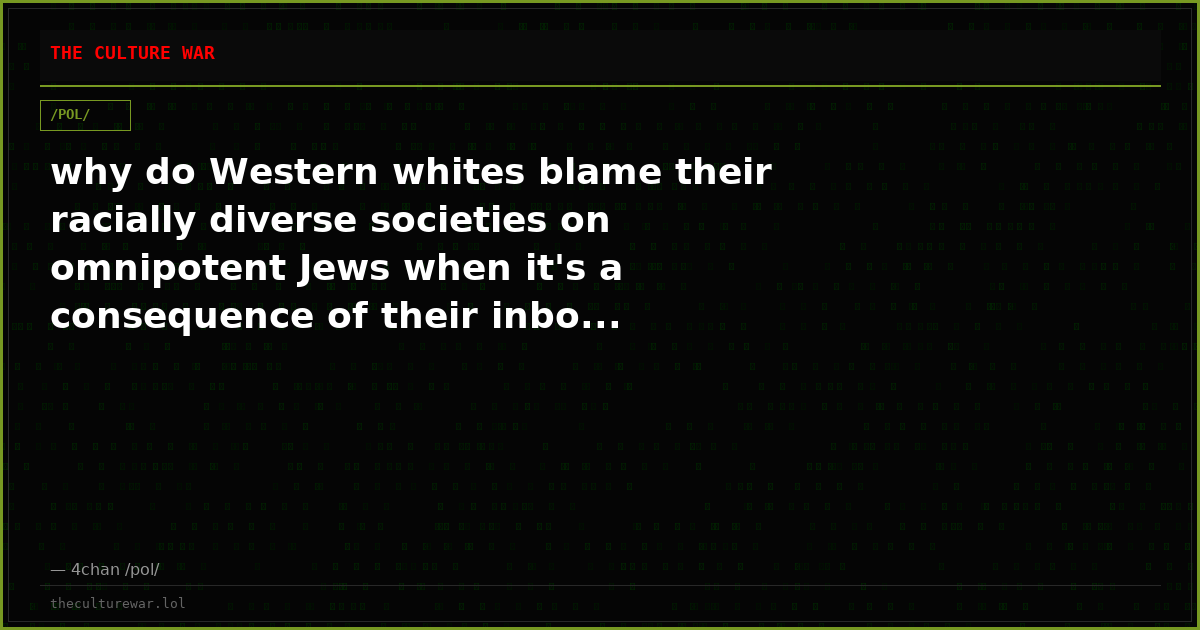 why do Western whites blame their racially diverse societies on omnipotent Jews when it's a consequence of their inbo...