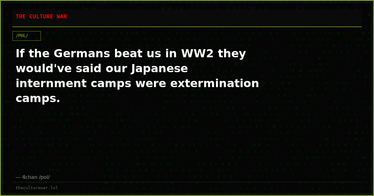 If the Germans beat us in WW2 they would've said our Japanese internment camps were extermination camps.