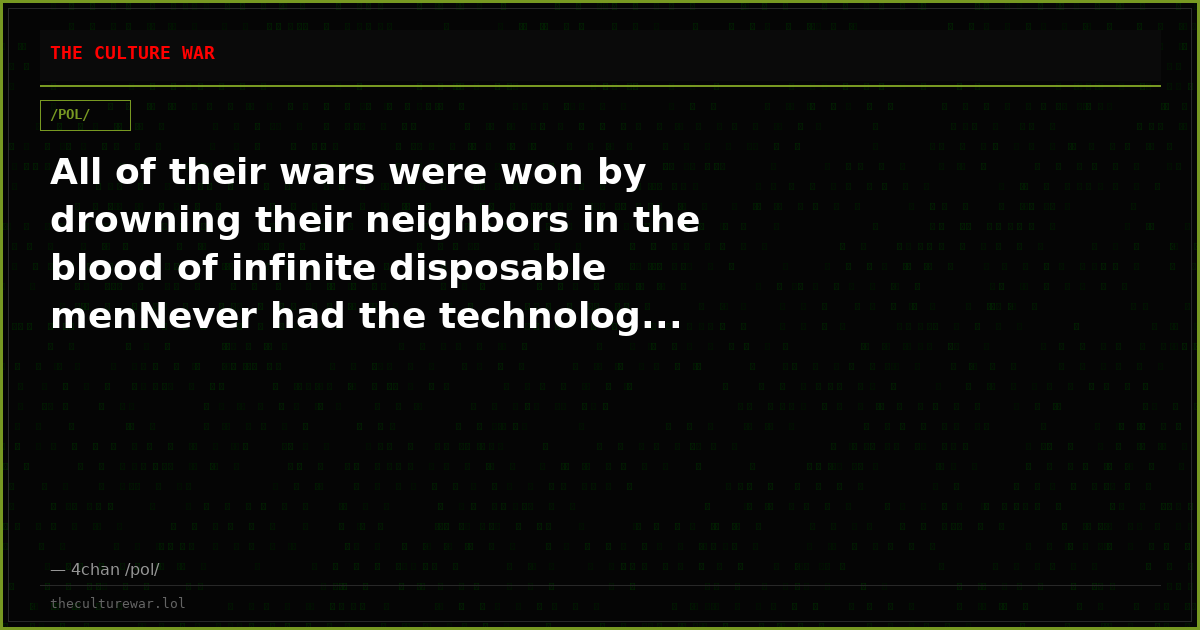 All of their wars were won by drowning their neighbors in the blood of infinite disposable menNever had the technolog...