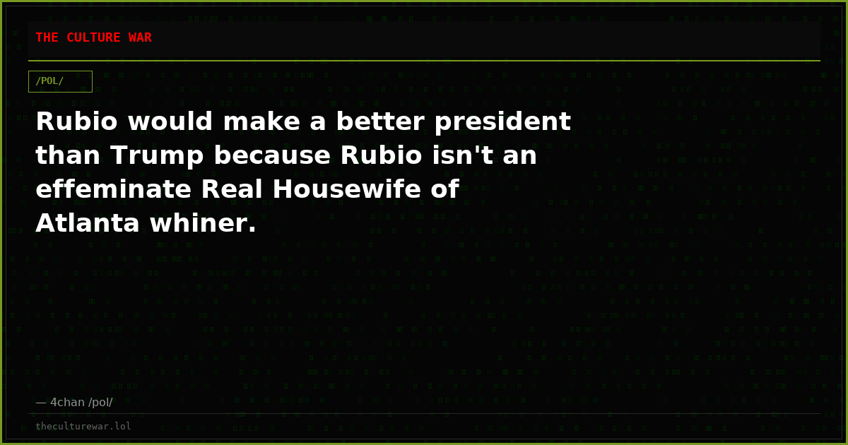 Rubio would make a better president than Trump because Rubio isn't an effeminate Real Housewife of Atlanta whiner.