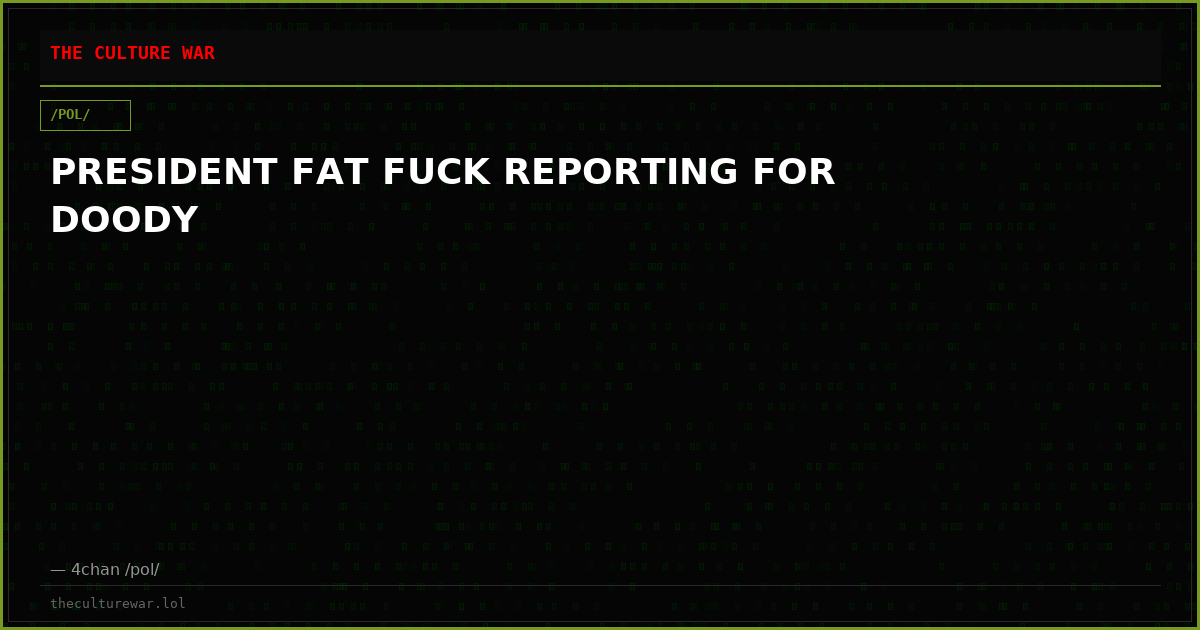 PRESIDENT FAT FUCK REPORTING FOR DOODY