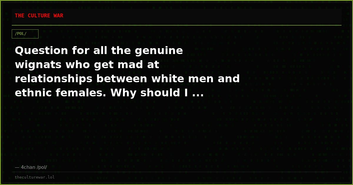 Question for all the genuine wignats who get mad at relationships between white men and ethnic females. Why should I ...