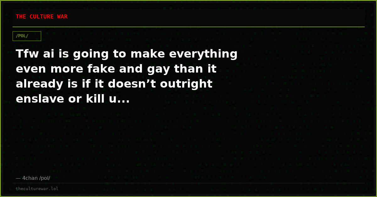 Tfw ai is going to make everything even more fake and gay than it already is if it doesn’t outright enslave or kill u...