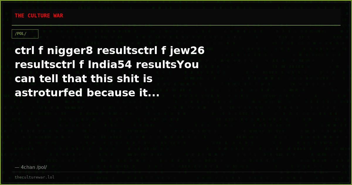 ctrl f nigger8 resultsctrl f jew26 resultsctrl f India54 resultsYou can tell that this shit is astroturfed because it...
