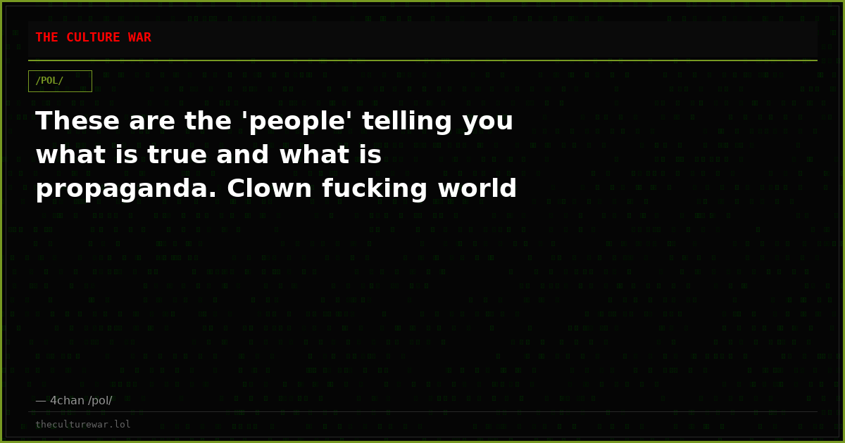These are the 'people' telling you what is true and what is propaganda. Clown fucking world