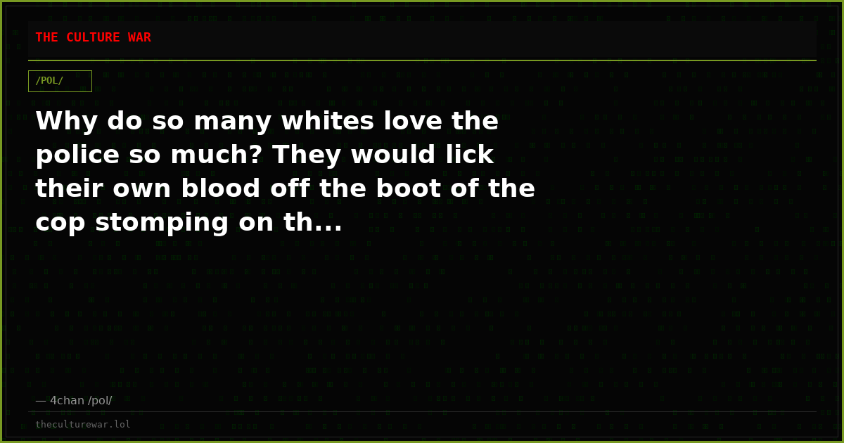 Why do so many whites love the police so much? They would lick their own blood off the boot of the cop stomping on th...